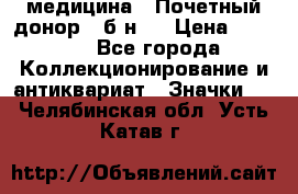 1) медицина : Почетный донор ( б/н ) › Цена ­ 2 100 - Все города Коллекционирование и антиквариат » Значки   . Челябинская обл.,Усть-Катав г.